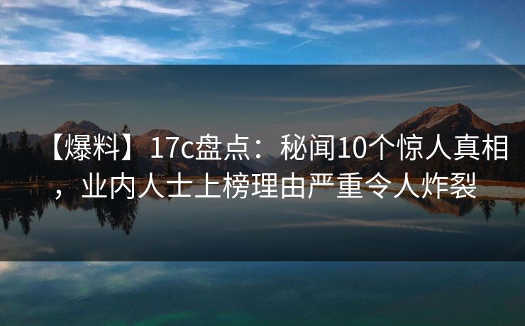 【爆料】17c盘点：秘闻10个惊人真相，业内人士上榜理由严重令人炸裂