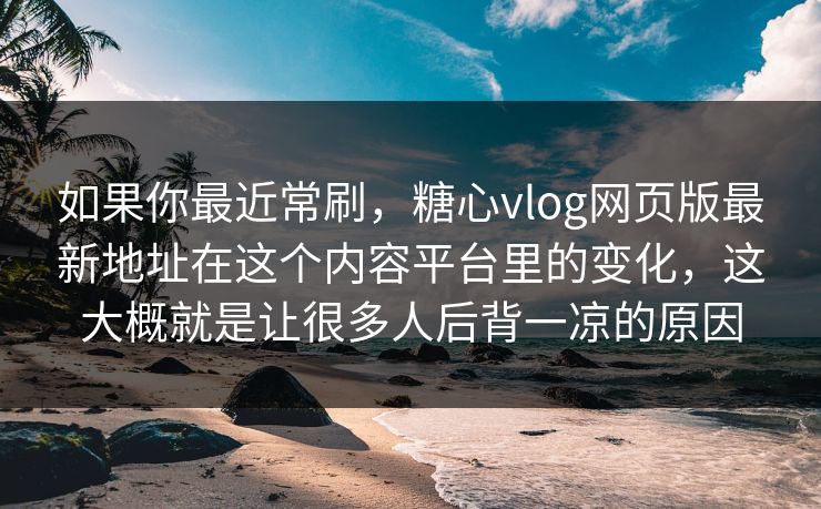 如果你最近常刷，糖心vlog网页版最新地址在这个内容平台里的变化，这大概就是让很多人后背一凉的原因