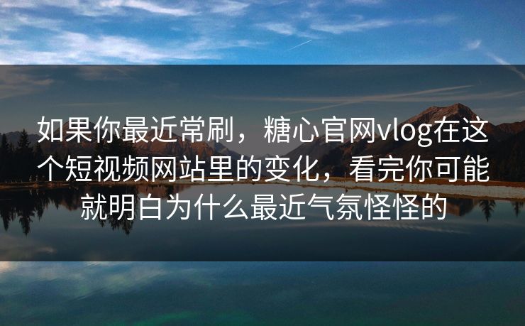 如果你最近常刷，糖心官网vlog在这个短视频网站里的变化，看完你可能就明白为什么最近气氛怪怪的