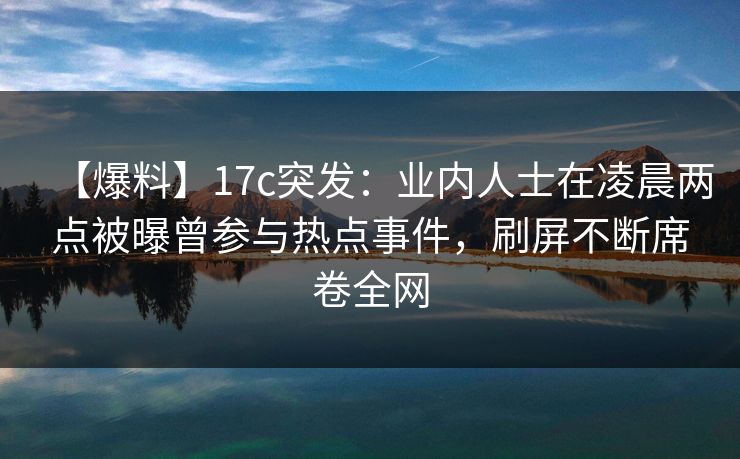 【爆料】17c突发：业内人士在凌晨两点被曝曾参与热点事件，刷屏不断席卷全网