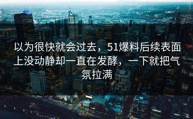 以为很快就会过去，51爆料后续表面上没动静却一直在发酵，一下就把气氛拉满
