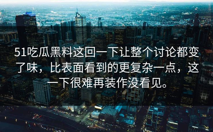 51吃瓜黑料这回一下让整个讨论都变了味，比表面看到的更复杂一点，这一下很难再装作没看见。