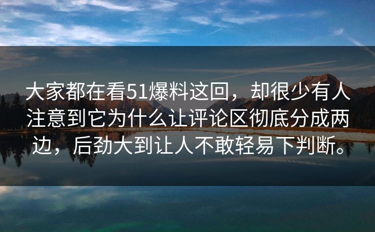 大家都在看51爆料这回，却很少有人注意到它为什么让评论区彻底分成两边，后劲大到让人不敢轻易下判断。
