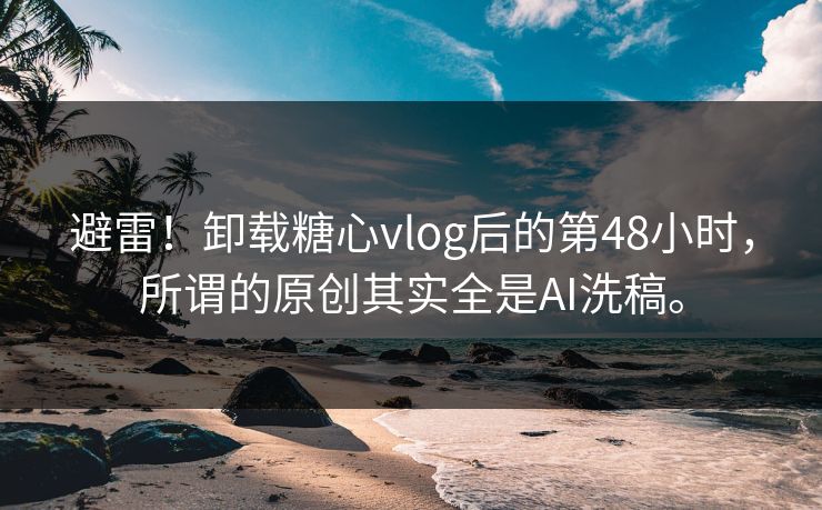 避雷！卸载糖心vlog后的第48小时，所谓的原创其实全是AI洗稿。
