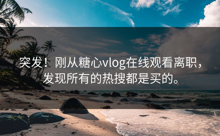 突发！刚从糖心vlog在线观看离职，发现所有的热搜都是买的。