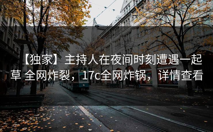 【独家】主持人在夜间时刻遭遇一起草 全网炸裂，17c全网炸锅，详情查看