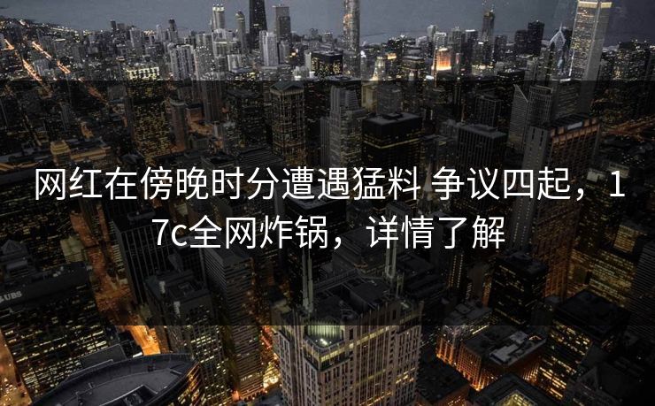 网红在傍晚时分遭遇猛料 争议四起，17c全网炸锅，详情了解