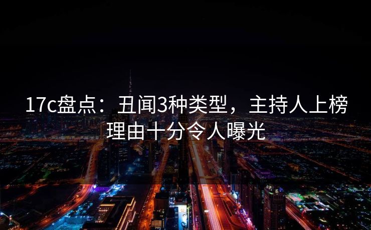 17c盘点：丑闻3种类型，主持人上榜理由十分令人曝光