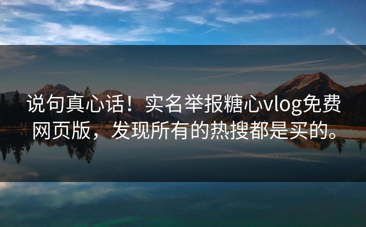 说句真心话！实名举报糖心vlog免费网页版，发现所有的热搜都是买的。