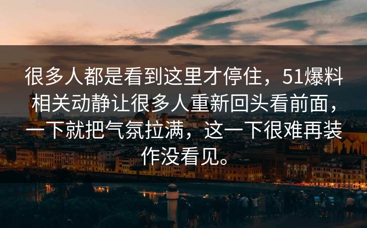 很多人都是看到这里才停住，51爆料相关动静让很多人重新回头看前面，一下就把气氛拉满，这一下很难再装作没看见。