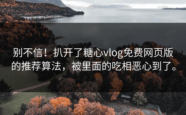 别不信！扒开了糖心vlog免费网页版的推荐算法，被里面的吃相恶心到了。