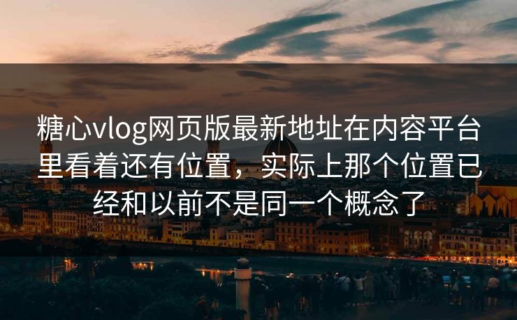 糖心vlog网页版最新地址在内容平台里看着还有位置，实际上那个位置已经和以前不是同一个概念了