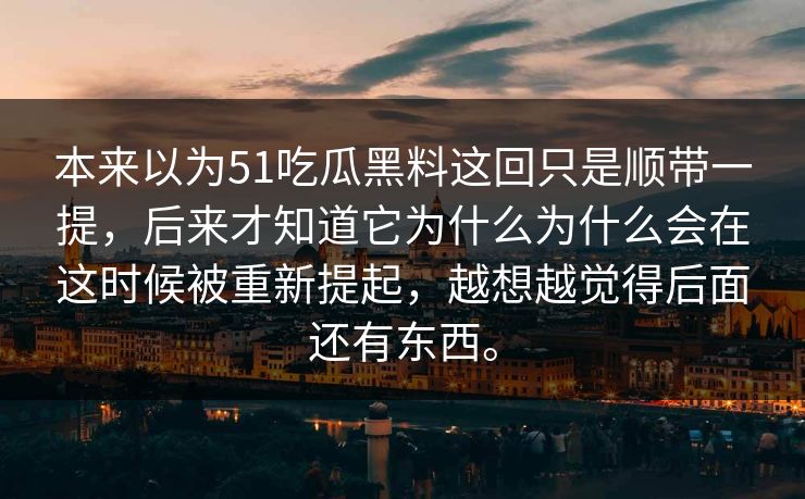 本来以为51吃瓜黑料这回只是顺带一提，后来才知道它为什么为什么会在这时候被重新提起，越想越觉得后面还有东西。