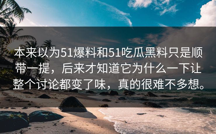 本来以为51爆料和51吃瓜黑料只是顺带一提，后来才知道它为什么一下让整个讨论都变了味，真的很难不多想。
