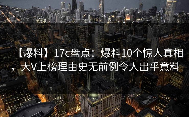 【爆料】17c盘点：爆料10个惊人真相，大V上榜理由史无前例令人出乎意料