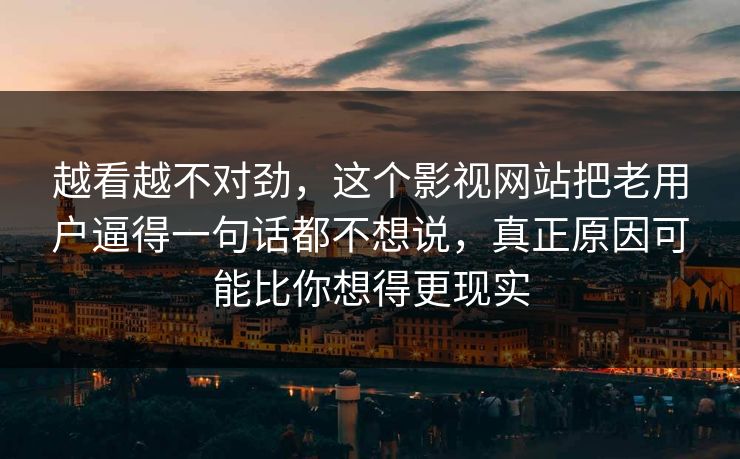 越看越不对劲，这个影视网站把老用户逼得一句话都不想说，真正原因可能比你想得更现实