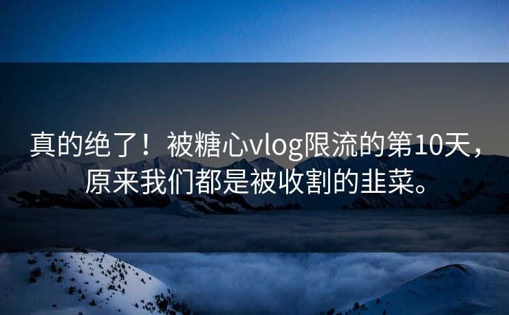 真的绝了！被糖心vlog限流的第10天，原来我们都是被收割的韭菜。