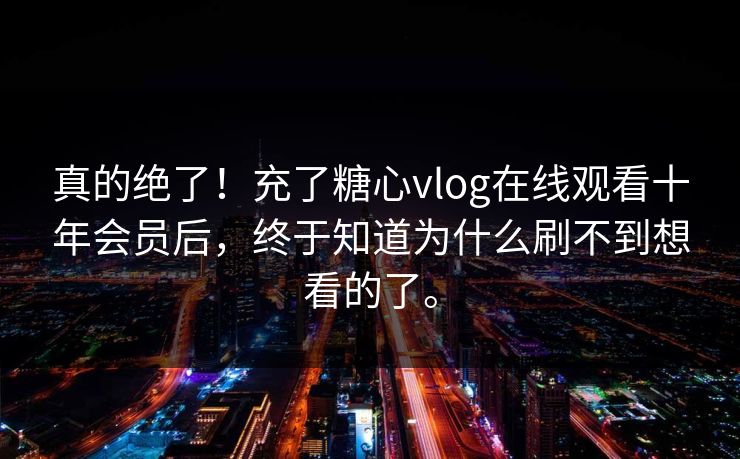 真的绝了！充了糖心vlog在线观看十年会员后，终于知道为什么刷不到想看的了。