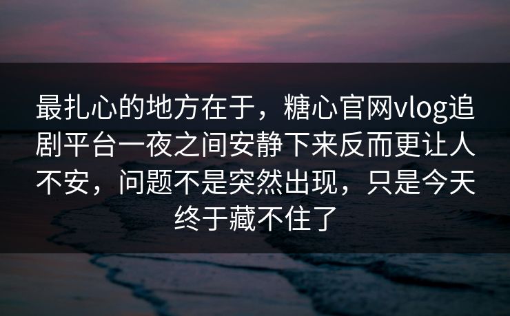 最扎心的地方在于，糖心官网vlog追剧平台一夜之间安静下来反而更让人不安，问题不是突然出现，只是今天终于藏不住了
