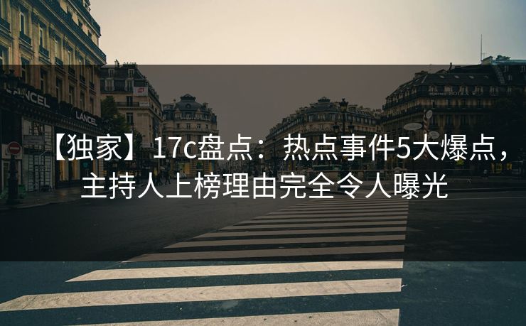 【独家】17c盘点：热点事件5大爆点，主持人上榜理由完全令人曝光