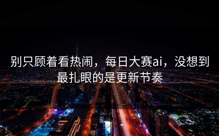 别只顾着看热闹，每日大赛ai，没想到最扎眼的是更新节奏