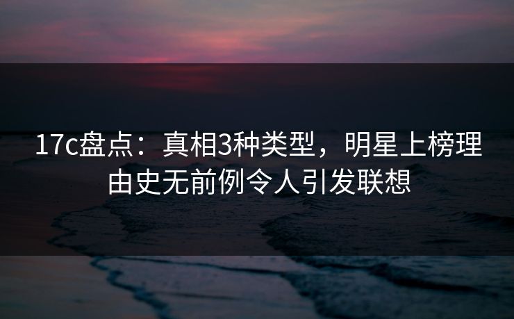 17c盘点：真相3种类型，明星上榜理由史无前例令人引发联想